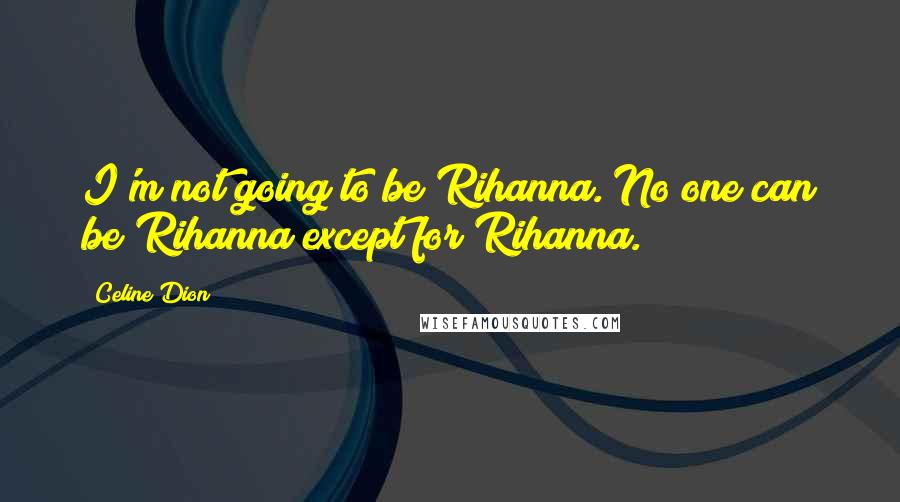Celine Dion quotes: I'm not going to be Rihanna. No one can be Rihanna except for Rihanna.