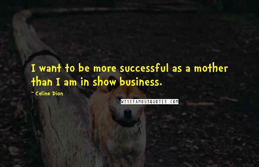 Celine Dion quotes: I want to be more successful as a mother than I am in show business.