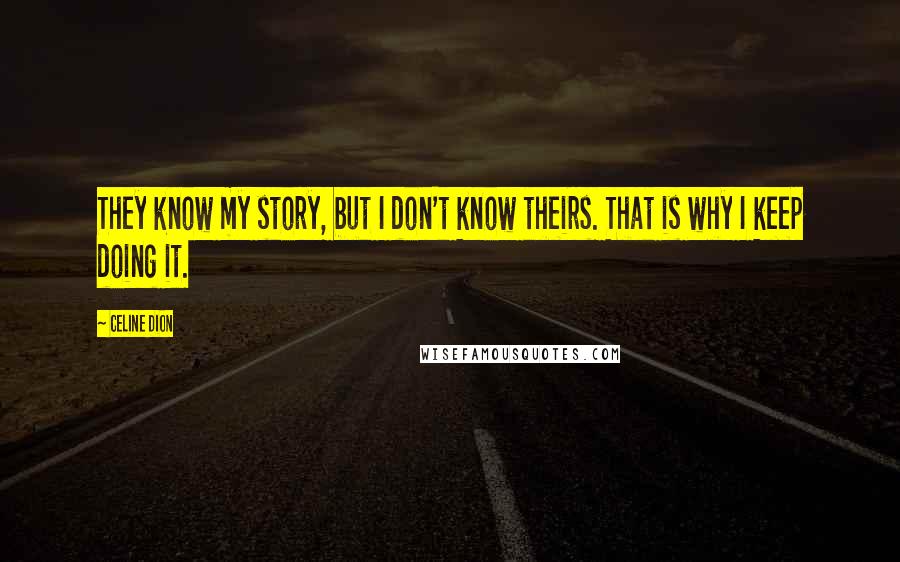 Celine Dion quotes: They know my story, but I don't know theirs. That is why I keep doing it.