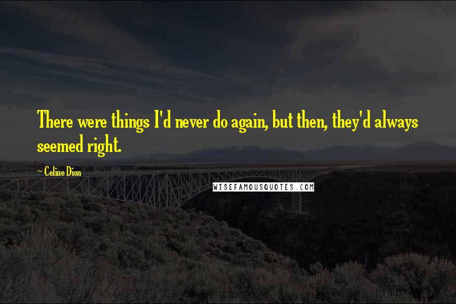 Celine Dion quotes: There were things I'd never do again, but then, they'd always seemed right.
