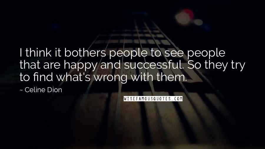 Celine Dion quotes: I think it bothers people to see people that are happy and successful. So they try to find what's wrong with them.