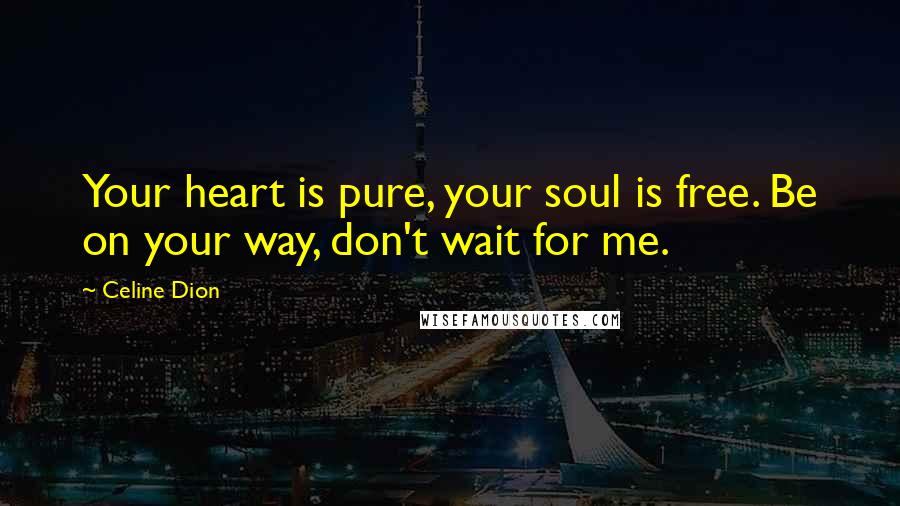 Celine Dion quotes: Your heart is pure, your soul is free. Be on your way, don't wait for me.