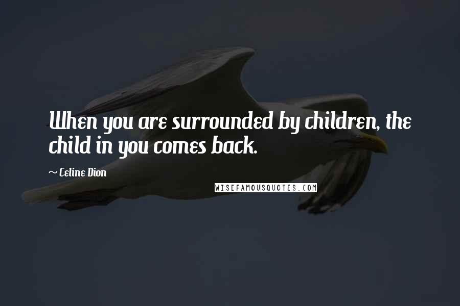 Celine Dion quotes: When you are surrounded by children, the child in you comes back.