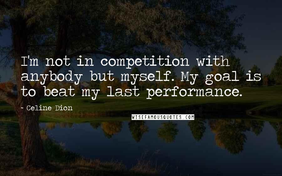 Celine Dion quotes: I'm not in competition with anybody but myself. My goal is to beat my last performance.