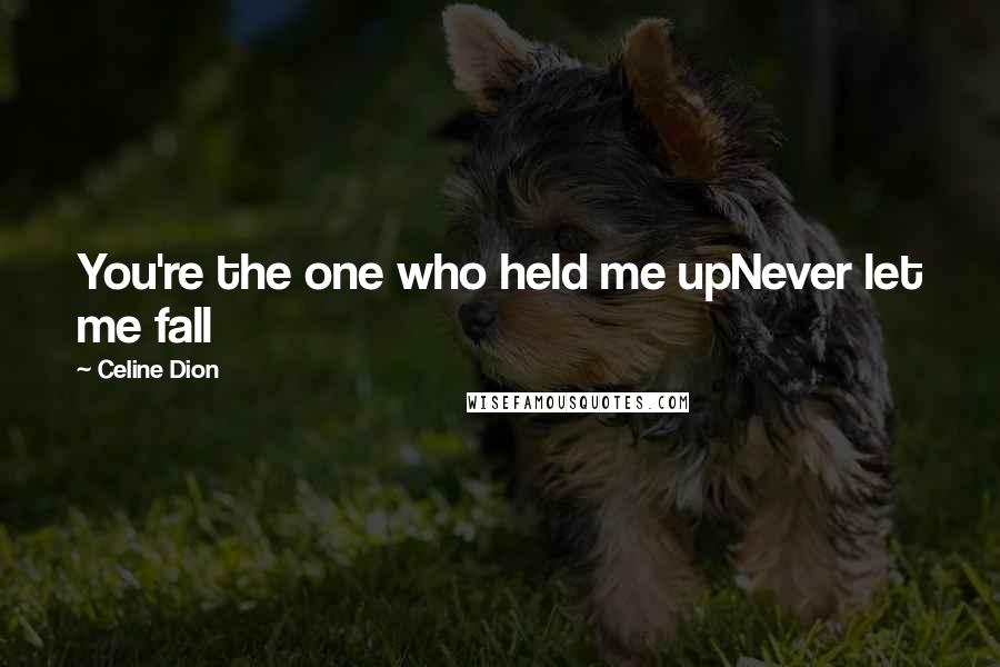 Celine Dion quotes: You're the one who held me upNever let me fall