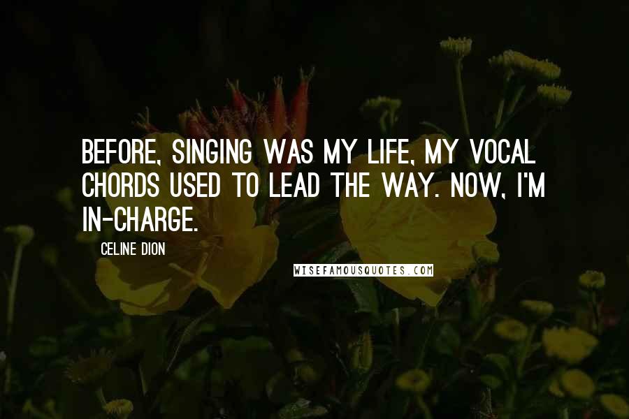 Celine Dion quotes: Before, singing was my life, my vocal chords used to lead the way. Now, I'm in-charge.