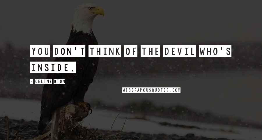Celine Dion quotes: You don't think of the devil who's inside.