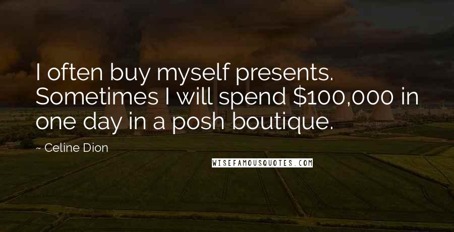 Celine Dion quotes: I often buy myself presents. Sometimes I will spend $100,000 in one day in a posh boutique.