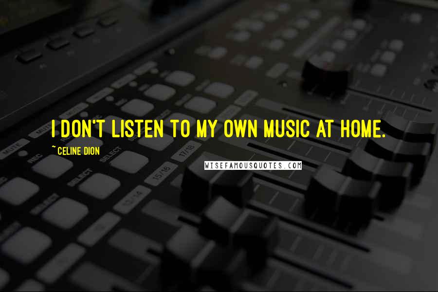Celine Dion quotes: I don't listen to my own music at home.
