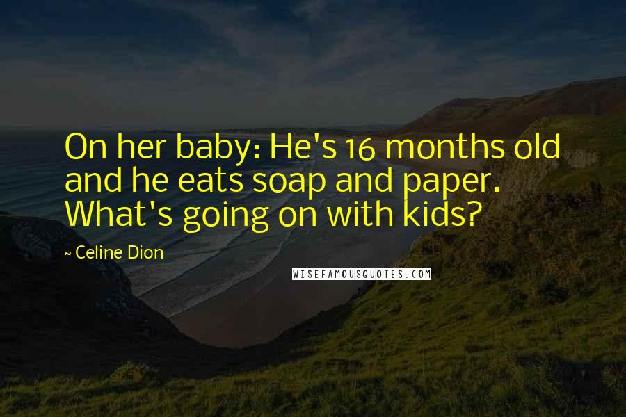 Celine Dion quotes: On her baby: He's 16 months old and he eats soap and paper. What's going on with kids?