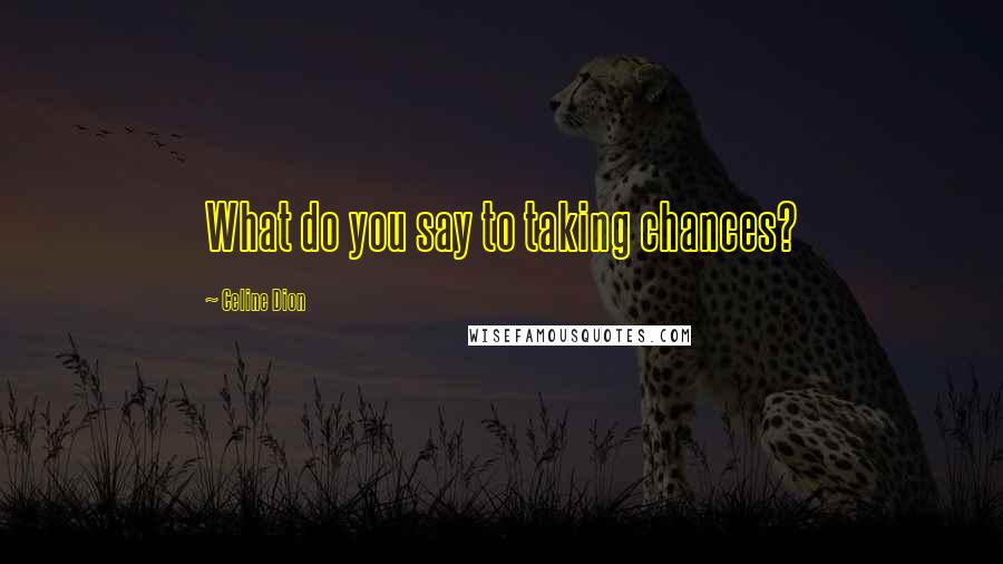Celine Dion quotes: What do you say to taking chances?