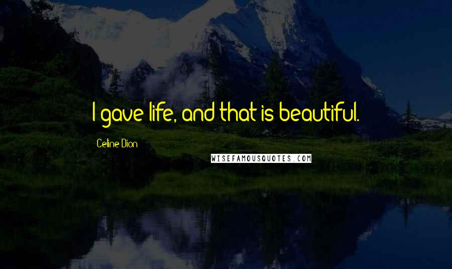 Celine Dion quotes: I gave life, and that is beautiful.