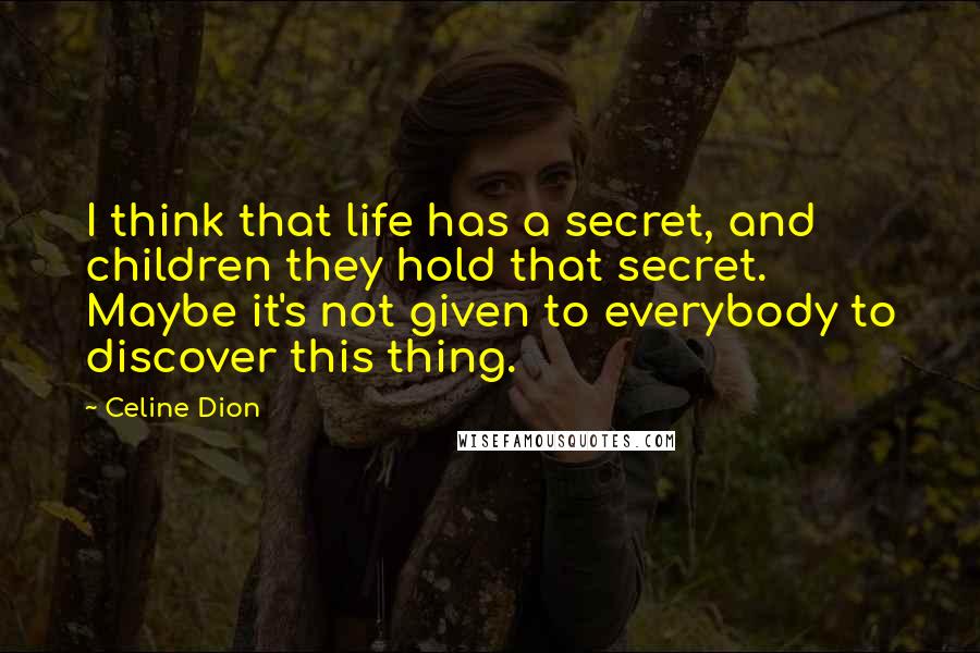 Celine Dion quotes: I think that life has a secret, and children they hold that secret. Maybe it's not given to everybody to discover this thing.