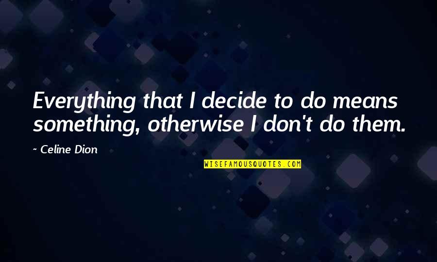 Celine Dion Quotes By Celine Dion: Everything that I decide to do means something,