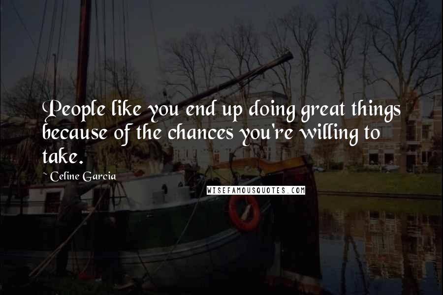 Celine Garcia quotes: People like you end up doing great things because of the chances you're willing to take.