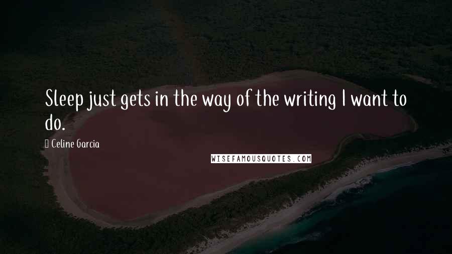 Celine Garcia quotes: Sleep just gets in the way of the writing I want to do.