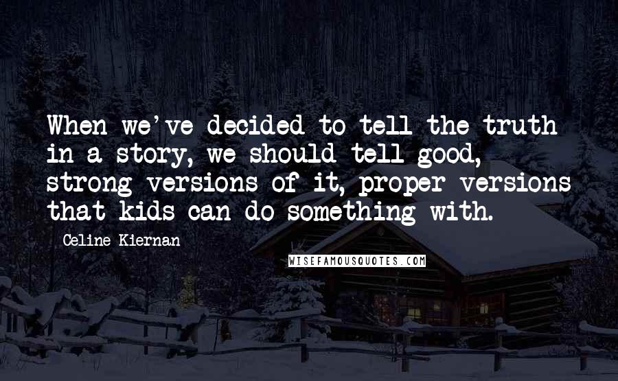 Celine Kiernan quotes: When we've decided to tell the truth in a story, we should tell good, strong versions of it, proper versions that kids can do something with.