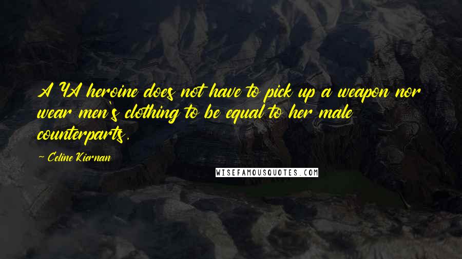 Celine Kiernan quotes: A YA heroine does not have to pick up a weapon nor wear men's clothing to be equal to her male counterparts. Celine Kiernan quotes: A YA heroine does not have to pick up a weapon nor wear men's clothing to be equal to her male counterparts.