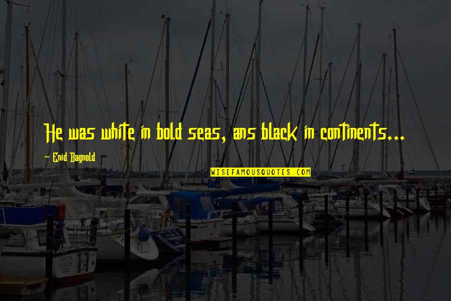 Celly Cel Quotes By Enid Bagnold: He was white in bold seas, ans black