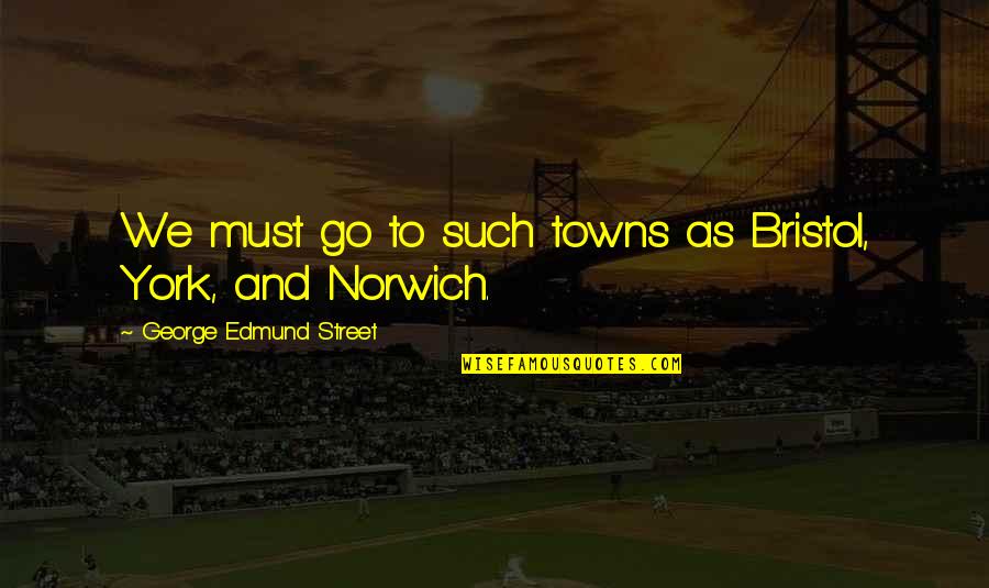Celosa Yo Quotes By George Edmund Street: We must go to such towns as Bristol, Celosa Yo Quotes By George Edmund Street: We must go to such towns as Bristol,
