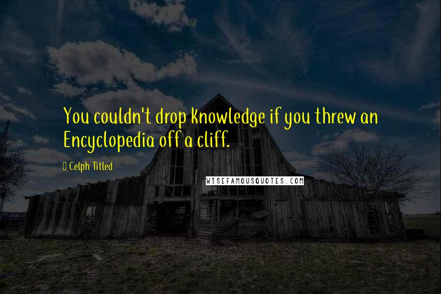 Celph Titled quotes: You couldn't drop knowledge if you threw an Encyclopedia off a cliff.