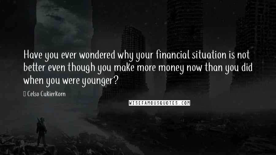 Celso Cukierkorn quotes: Have you ever wondered why your financial situation is not better even though you make more money now than you did when you were younger? Celso Cukierkorn quotes: Have you ever wondered why your financial situation is not better even though you make more money now than you did when you were younger?