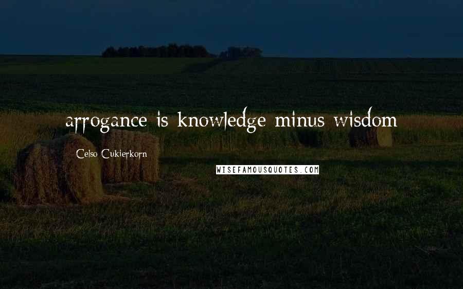 Celso Cukierkorn quotes: arrogance is knowledge minus wisdom