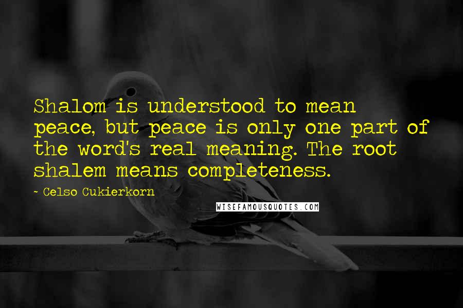 Celso Cukierkorn quotes: Shalom is understood to mean peace, but peace is only one part of the word's real meaning. The root shalem means completeness.