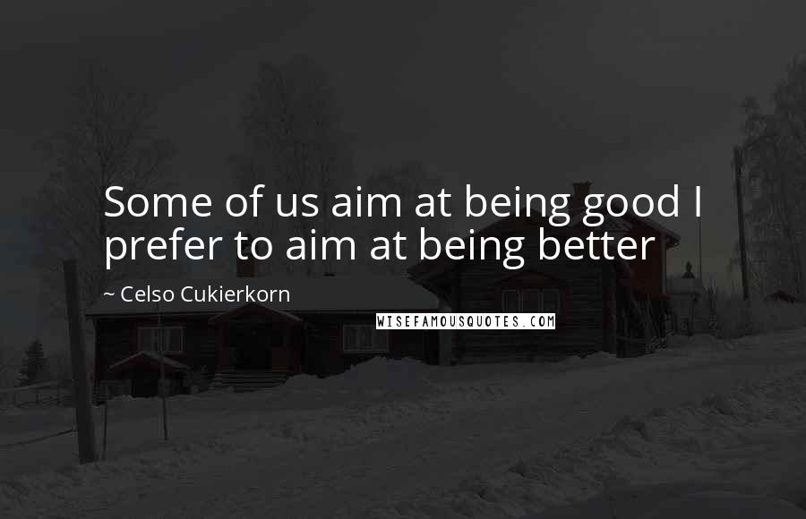 Celso Cukierkorn quotes: Some of us aim at being good I prefer to aim at being better