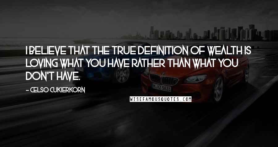 Celso Cukierkorn quotes: I believe that the true definition of wealth is loving what you have rather than what you don't have. Celso Cukierkorn quotes: I believe that the true definition of wealth is loving what you have rather than what you don't have.