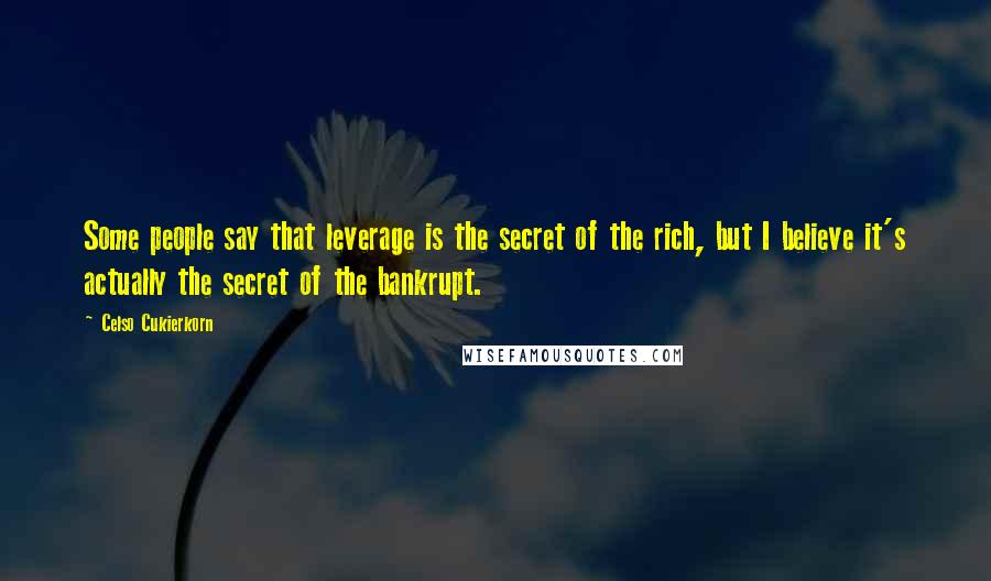 Celso Cukierkorn quotes: Some people say that leverage is the secret of the rich, but I believe it's actually the secret of the bankrupt. Celso Cukierkorn quotes: Some people say that leverage is the secret of the rich, but I believe it's actually the secret of the bankrupt.