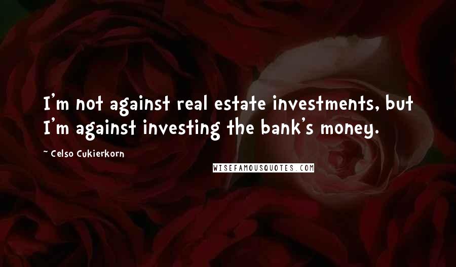 Celso Cukierkorn quotes: I'm not against real estate investments, but I'm against investing the bank's money.