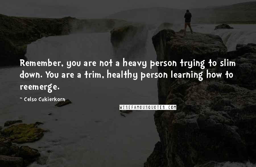 Celso Cukierkorn quotes: Remember, you are not a heavy person trying to slim down. You are a trim, healthy person learning how to reemerge.