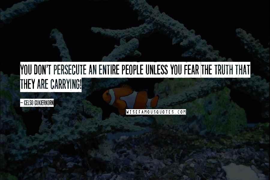 Celso Cukierkorn quotes: You don't persecute an entire people unless you fear the truth that they are carrying!