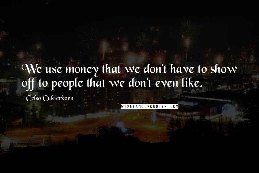 Celso Cukierkorn quotes: We use money that we don't have to show off to people that we don't even like.