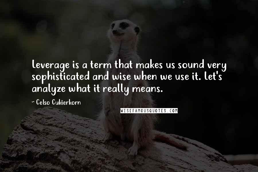 Celso Cukierkorn quotes: Leverage is a term that makes us sound very sophisticated and wise when we use it. Let's analyze what it really means. Celso Cukierkorn quotes: Leverage is a term that makes us sound very sophisticated and wise when we use it. Let's analyze what it really means.