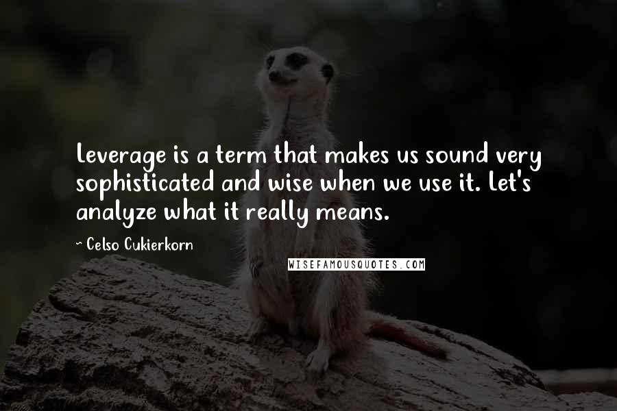 Celso Cukierkorn quotes: Leverage is a term that makes us sound very sophisticated and wise when we use it. Let's analyze what it really means.