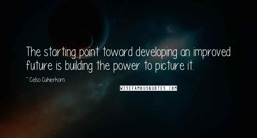 Celso Cukierkorn quotes: The starting point toward developing an improved future is building the power to picture it.