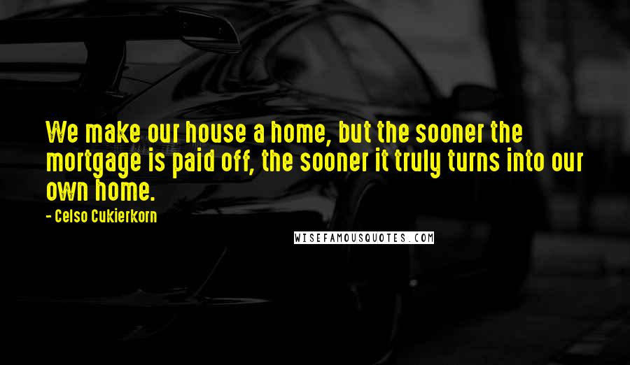 Celso Cukierkorn quotes: We make our house a home, but the sooner the mortgage is paid off, the sooner it truly turns into our own home.