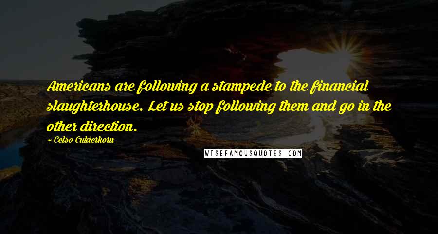 Celso Cukierkorn quotes: Americans are following a stampede to the financial slaughterhouse. Let us stop following them and go in the other direction. Celso Cukierkorn quotes: Americans are following a stampede to the financial slaughterhouse. Let us stop following them and go in the other direction.