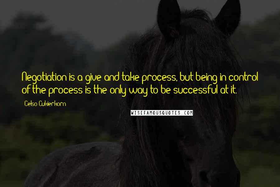 Celso Cukierkorn quotes: Negotiation is a give-and-take process, but being in control of the process is the only way to be successful at it. Celso Cukierkorn quotes: Negotiation is a give-and-take process, but being in control of the process is the only way to be successful at it.