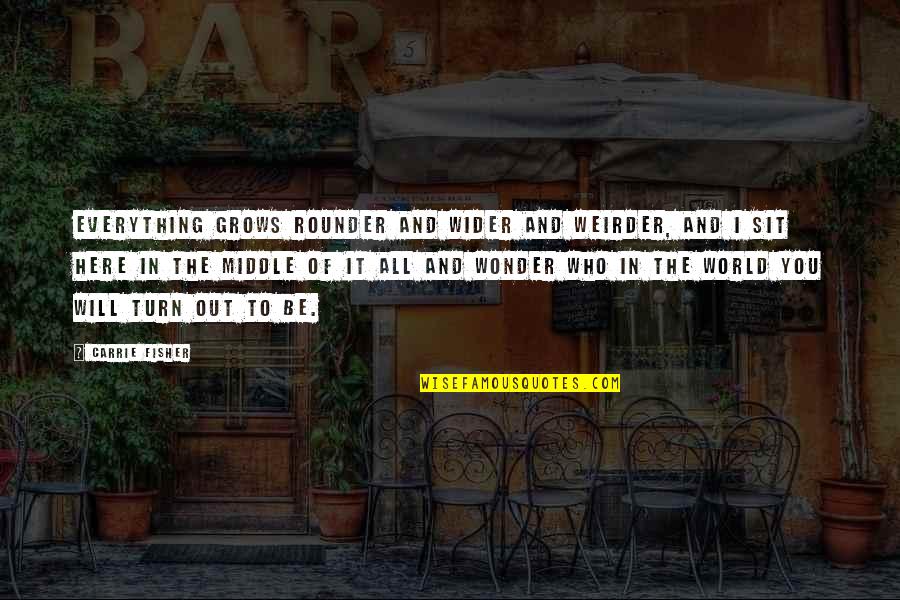 Celtis Laevigata Quotes By Carrie Fisher: Everything grows rounder and wider and weirder, and Celtis Laevigata Quotes By Carrie Fisher: Everything grows rounder and wider and weirder, and