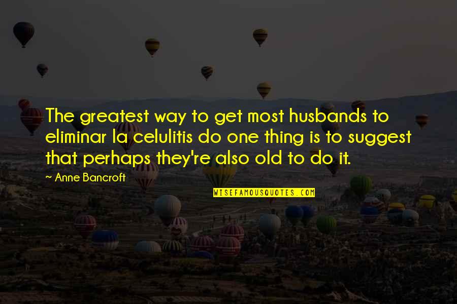 Celulitis Quotes By Anne Bancroft: The greatest way to get most husbands to