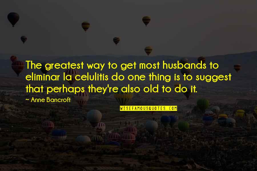 Celulitis Quotes By Anne Bancroft: The greatest way to get most husbands to Celulitis Quotes By Anne Bancroft: The greatest way to get most husbands to