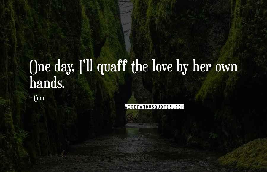 Cem quotes: One day, I'll quaff the love by her own hands.
