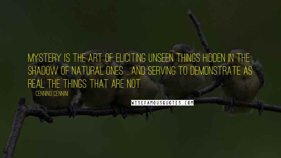 Cennino Cennini quotes: Mystery is the art of eliciting unseen things hidden in the shadow of natural ones ... and serving to demonstrate as real the things that are not.