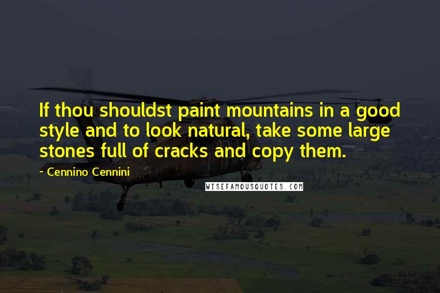 Cennino Cennini quotes: If thou shouldst paint mountains in a good style and to look natural, take some large stones full of cracks and copy them.