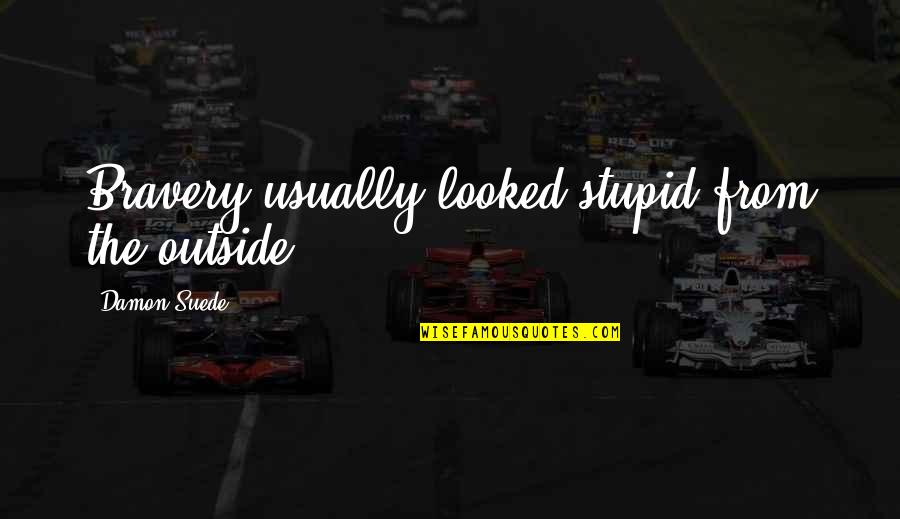 Censured Members Quotes By Damon Suede: Bravery usually looked stupid from the outside. Censured Members Quotes By Damon Suede: Bravery usually looked stupid from the outside.