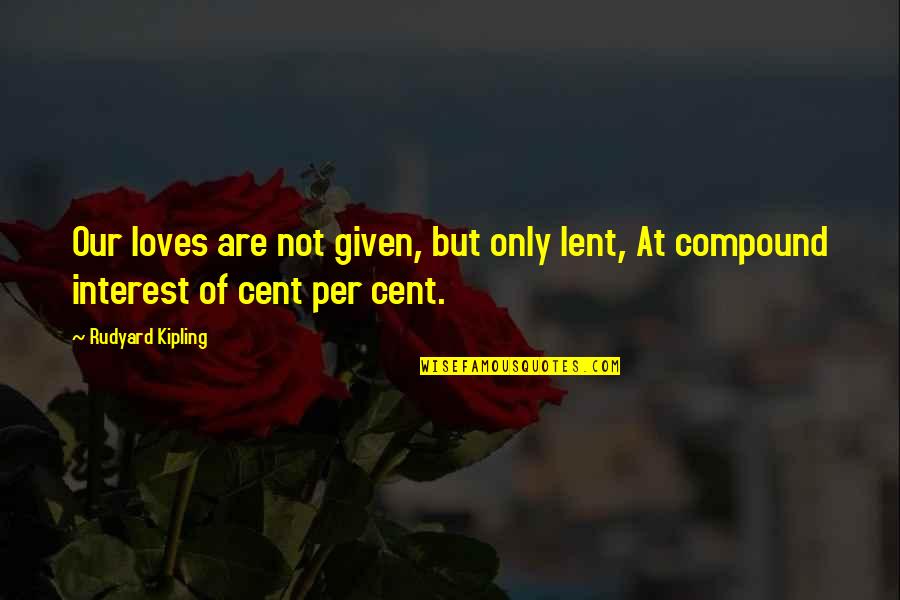 Cent Quotes By Rudyard Kipling: Our loves are not given, but only lent,