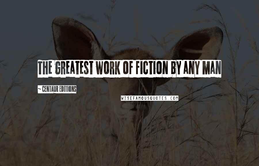 Centaur Editions quotes: The greatest work of fiction by any man